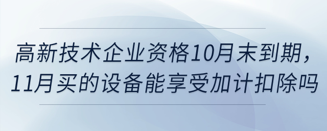 高新技術(shù)企業(yè)資格10月末到期，11月買的設(shè)備能享受一次性扣除和加計(jì)扣除嗎？