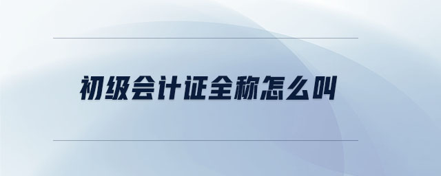 初級(jí)會(huì)計(jì)證全稱怎么叫 初級(jí)會(huì)計(jì)證全稱怎么叫