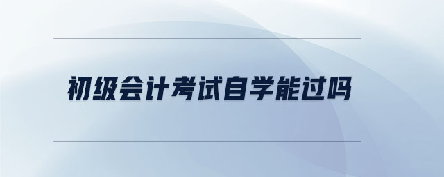 初級會計(jì)考試自學(xué)能過嗎 初級會計(jì)考試自學(xué)能過嗎