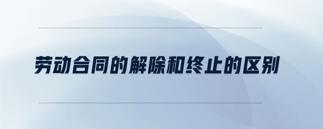 勞動合同的解除和終止的區(qū)別