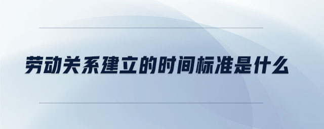 勞動關(guān)系建立的時間標(biāo)準(zhǔn)是什么 勞動關(guān)系建立的時間標(biāo)準(zhǔn)是什么