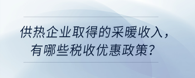 供熱企業(yè)取得的采暖收入，有哪些稅收優(yōu)惠政策？