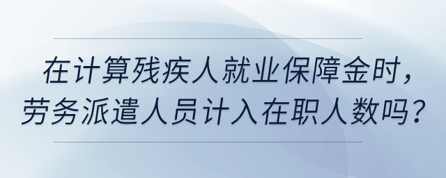在計算殘疾人就業(yè)保障金時，公司的實習生、勞務派遣人員計入在職人數(shù)嗎？