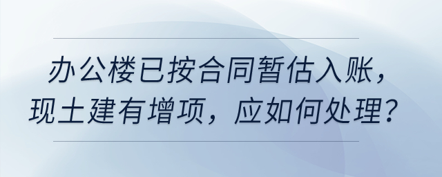 公司今年6月完工使用的辦公樓已按合同暫估入賬，現(xiàn)土建有增項(xiàng)，應(yīng)如何處理？