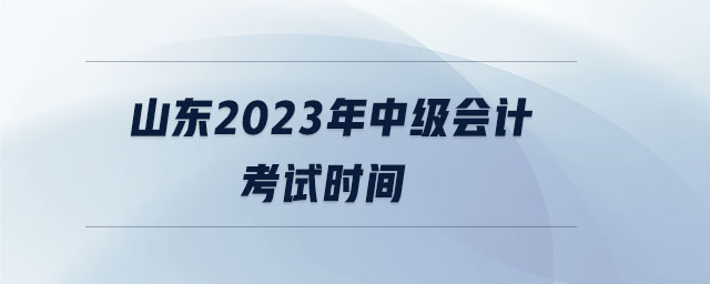 山東2023年中級會計考試時間