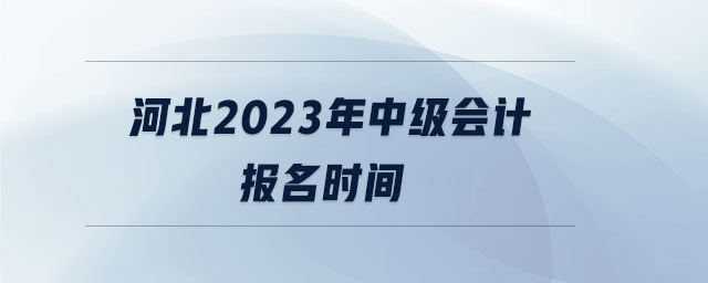 河北2023年中級會計報名時間 河北2023年中級會計報名時間