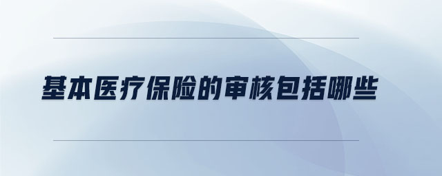 基本醫(yī)療保險(xiǎn)的審核包括哪些 基本醫(yī)療保險(xiǎn)的審核包括哪些