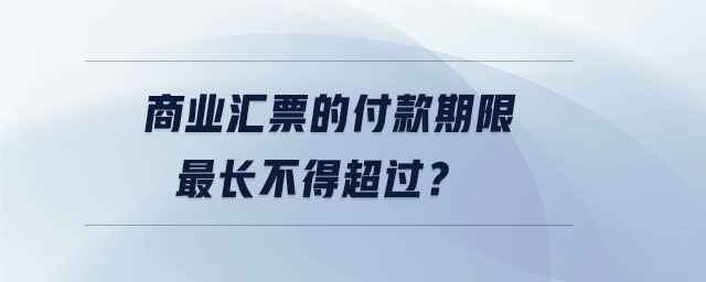 商業(yè)匯票的付款期限最長不得超過？