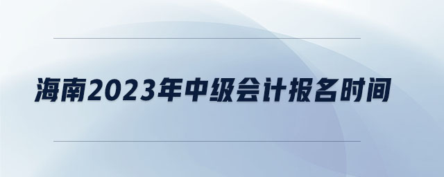 海南2023年中級會計報名時間 海南2023年中級會計報名時間