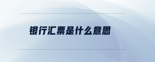 銀行匯票是什么意思 銀行匯票是什么意思