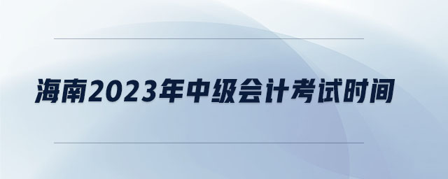 海南2023年中級會計考試時間 海南2023年中級會計考試時間