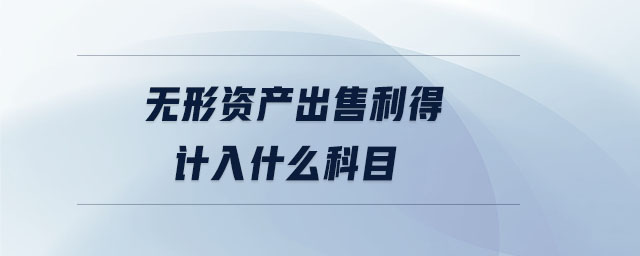 無形資產出售利得計入什么科目 無形資產出售利得計入什么科目
