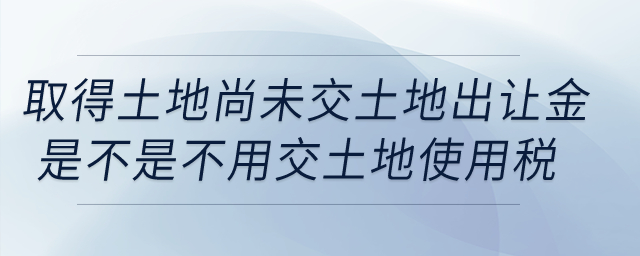 我公司取得土地，但尚未交土地出讓金，這樣是不是不用交土地使用稅？