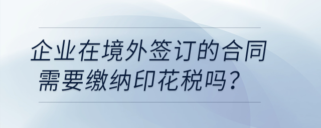 企業(yè)在境外簽訂的合同需要繳納印花稅嗎？