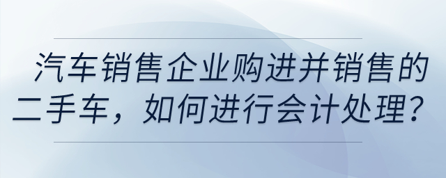 汽車銷售企業(yè)購進并銷售的二手車，如何進行會計處理？