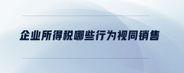 企業(yè)所得稅哪些行為視同銷售 企業(yè)所得稅哪些行為視同銷售