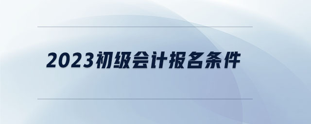 2023初級會計報名條件 2023初級會計報名條件