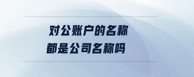 對(duì)公賬戶的名稱都是公司名稱嗎