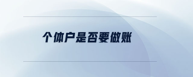個(gè)體戶是否要做賬 個(gè)體戶是否要做賬