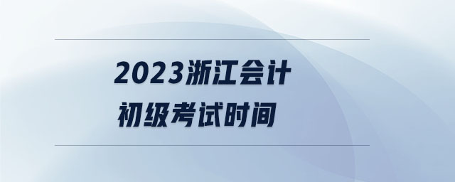 2023浙江會(huì)計(jì)初級(jí)考試時(shí)間 2023浙江會(huì)計(jì)初級(jí)考試時(shí)間