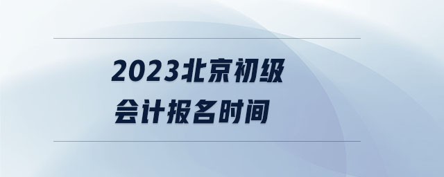 2023北京初級會計報名時間 2023北京初級會計報名時間