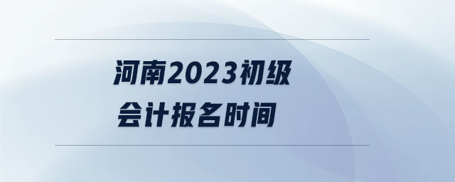 河南2023初級(jí)會(huì)計(jì)報(bào)名時(shí)間