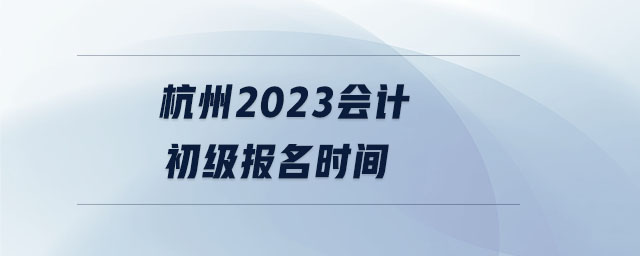 杭州2023會計初級報名時間