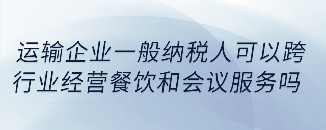 運輸企業(yè)一般納稅人可以跨行業(yè)經(jīng)營餐飲和會議服務嗎？