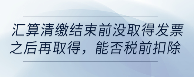 如果到匯算清繳結(jié)束前，仍沒取得發(fā)票以后年度再取得，能否稅前扣除？