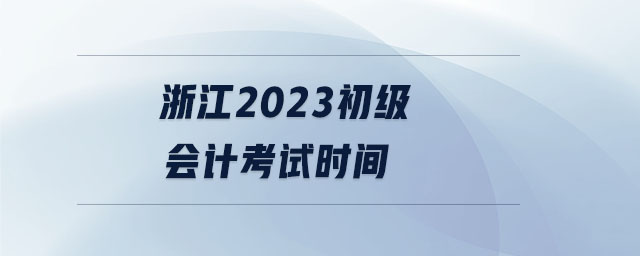 浙江2023初級(jí)會(huì)計(jì)考試時(shí)間
