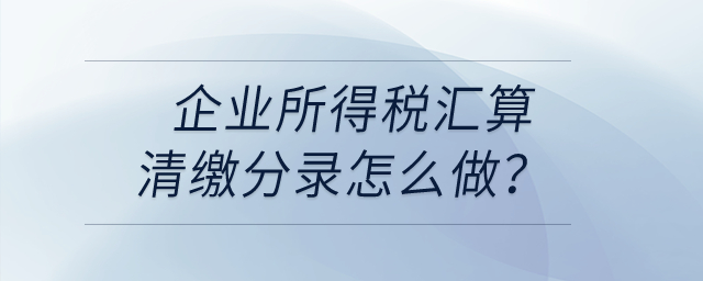 企業(yè)所得稅匯算清繳分錄怎么做？