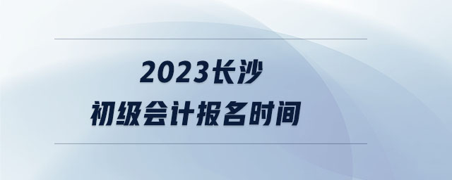 2023長(zhǎng)沙初級(jí)會(huì)計(jì)報(bào)名時(shí)間