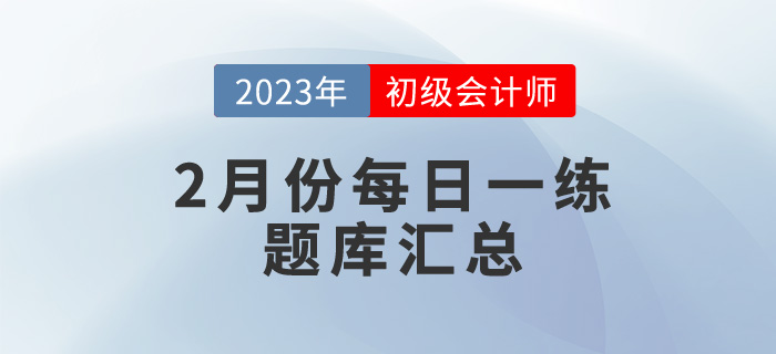 2023年初級(jí)會(huì)計(jì)考試2月份每日一練題庫(kù)匯總 2023年初級(jí)會(huì)計(jì)考試2月份每日一練題庫(kù)匯總