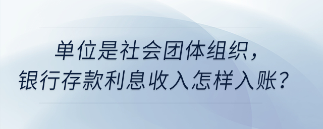 單位是社會團體組織，銀行存款利息收入怎樣入賬？