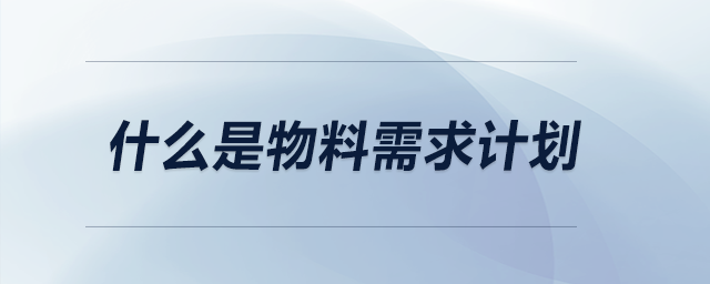 什么是物料需求計(jì)劃 什么是物料需求計(jì)劃