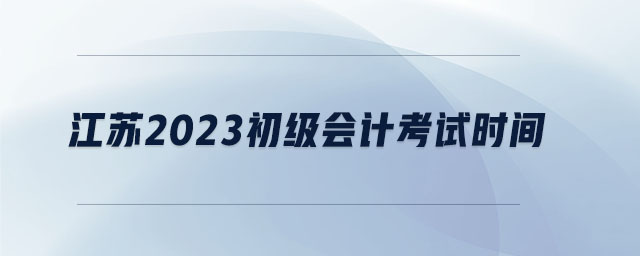 江蘇2023初級(jí)會(huì)計(jì)考試時(shí)間 江蘇2023初級(jí)會(huì)計(jì)考試時(shí)間