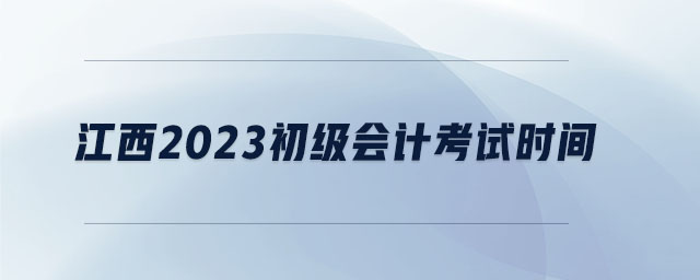 江西2023初級會計考試時間 江西2023初級會計考試時間