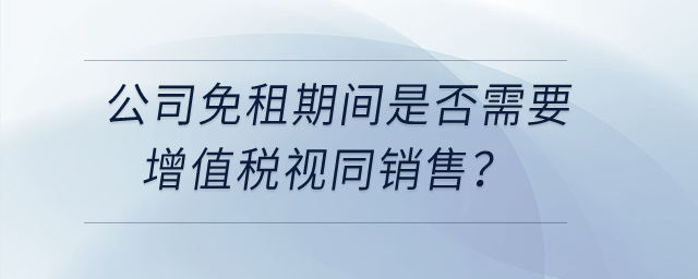 公司和租戶簽訂房租合同約定免租期不收租金，免租期間是否需要增值稅視同銷售？