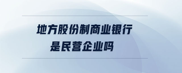 地方股份制商業(yè)銀行是民營企業(yè)嗎 地方股份制商業(yè)銀行是民營企業(yè)嗎