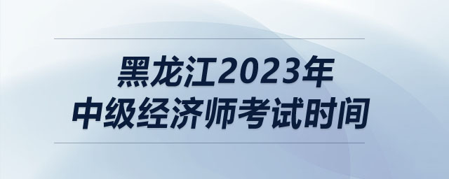 黑龍江2023年中級(jí)經(jīng)濟(jì)師考試時(shí)間