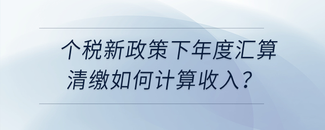 個稅新政策下年度匯算清繳時，勞務(wù)報酬、稿酬、特許權(quán)使用費如何計算收入？