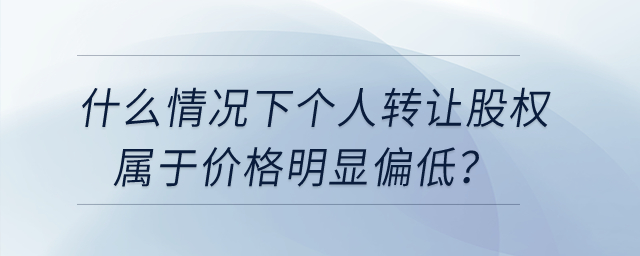 什么情況下個(gè)人轉(zhuǎn)讓股權(quán)屬于價(jià)格明顯偏低？