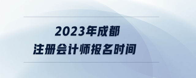 2023年成都注冊(cè)會(huì)計(jì)師報(bào)名時(shí)間 2023年成都注冊(cè)會(huì)計(jì)師報(bào)名時(shí)間