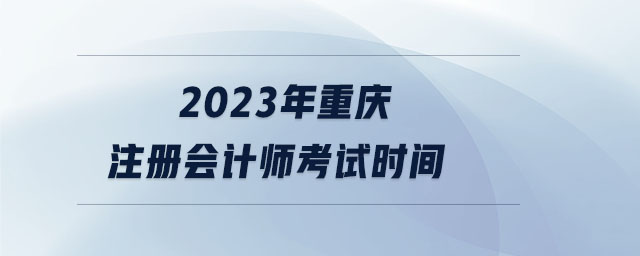 2023年重慶注冊(cè)會(huì)計(jì)師考試時(shí)間 2023年重慶注冊(cè)會(huì)計(jì)師考試時(shí)間