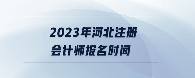 2023年河北注冊(cè)會(huì)計(jì)師報(bào)名時(shí)間 2023年河北注冊(cè)會(huì)計(jì)師報(bào)名時(shí)間