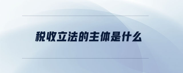 稅收立法的主體是什么 稅收立法的主體是什么