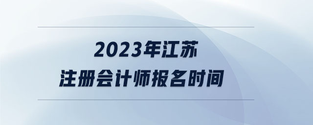 2023年江蘇注冊(cè)會(huì)計(jì)師報(bào)名時(shí)間