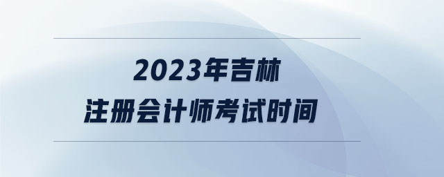 2023年吉林注冊會計師考試時間 2023年吉林注冊會計師考試時間