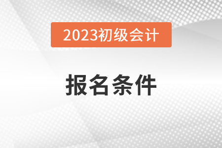 2023年考初級會計證的基本條件和學(xué)歷要求