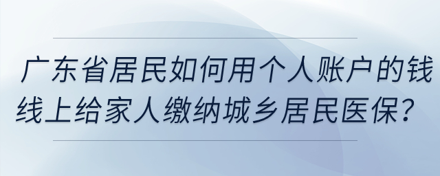 廣東省居民如何用個人賬戶的錢線上給家人繳納城鄉(xiāng)居民醫(yī)保？